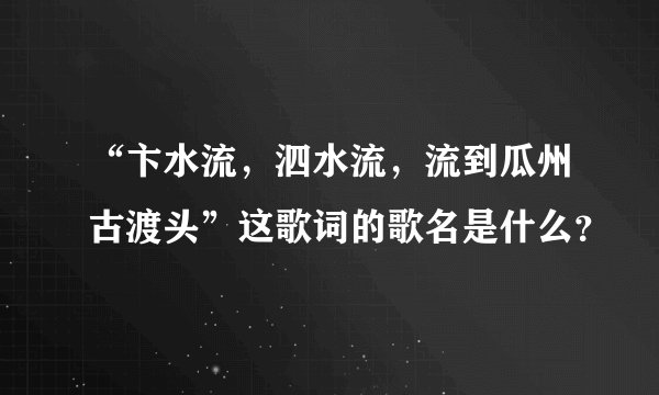 “卞水流，泗水流，流到瓜州古渡头”这歌词的歌名是什么？