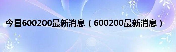 今日600200最新消息（600200最新消息）