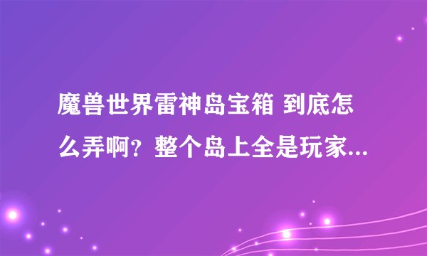 魔兽世界雷神岛宝箱 到底怎么弄啊？整个岛上全是玩家 别人拿完了我就没分了？