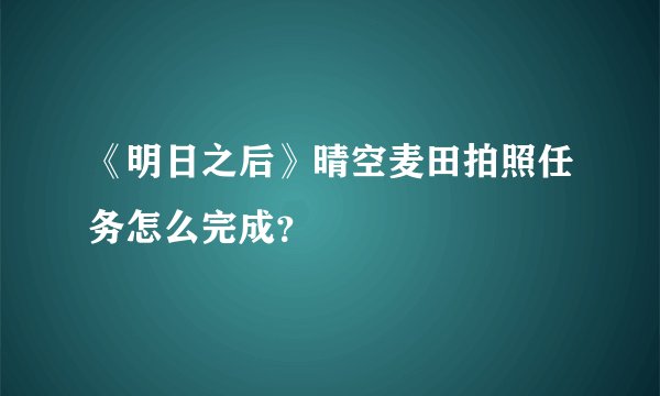 《明日之后》晴空麦田拍照任务怎么完成？