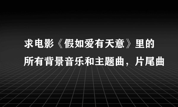 求电影《假如爱有天意》里的所有背景音乐和主题曲，片尾曲