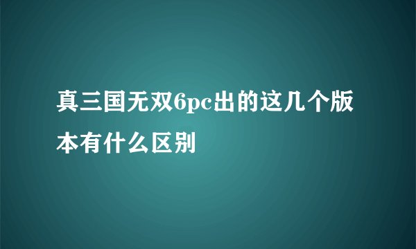 真三国无双6pc出的这几个版本有什么区别