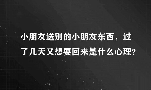 小朋友送别的小朋友东西，过了几天又想要回来是什么心理？