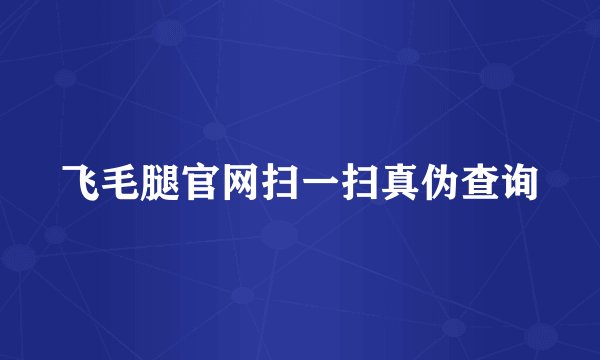飞毛腿官网扫一扫真伪查询