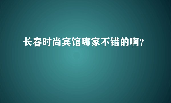 长春时尚宾馆哪家不错的啊？