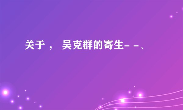 关于 ， 吴克群的寄生- -、
