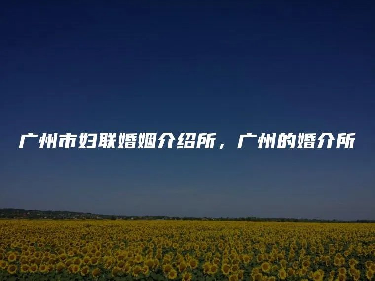 广州市妇联婚姻介绍所，广州的婚介所