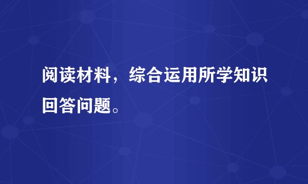 阅读材料，综合运用所学知识回答问题。