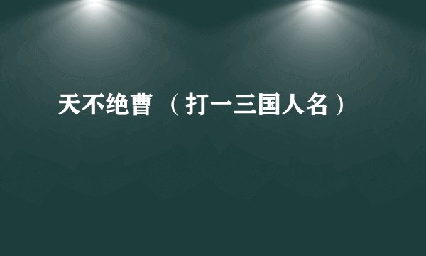 天不绝曹 （打一三国人名）