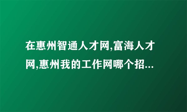 在惠州智通人才网,富海人才网,惠州我的工作网哪个招聘网好?