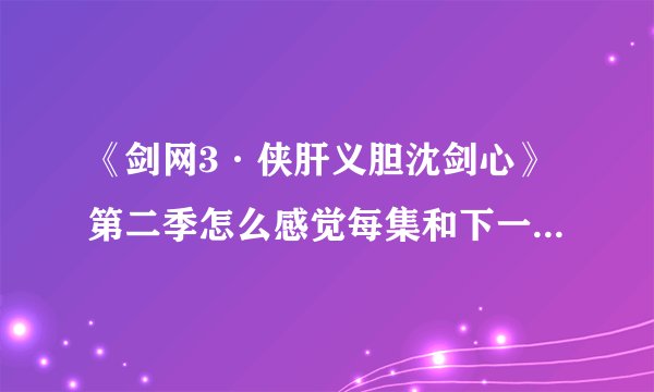 《剑网3·侠肝义胆沈剑心》第二季怎么感觉每集和下一集不连贯？