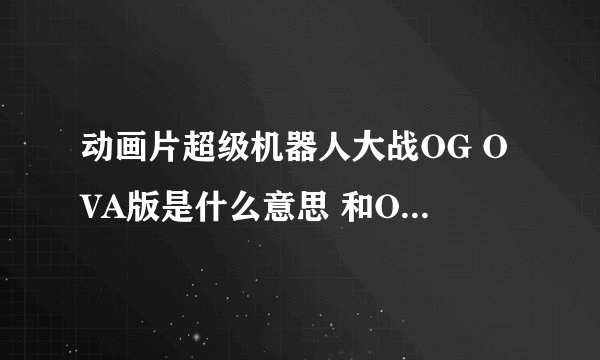 动画片超级机器人大战OG OVA版是什么意思 和OG版有什么不同！