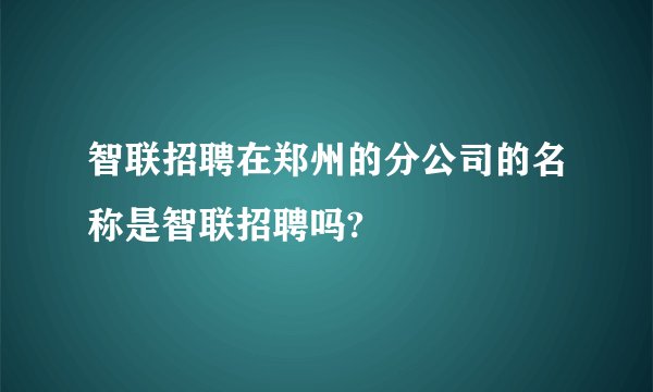 智联招聘在郑州的分公司的名称是智联招聘吗?