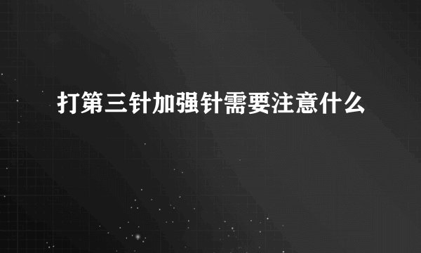 打第三针加强针需要注意什么