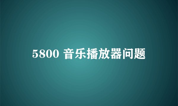 5800 音乐播放器问题