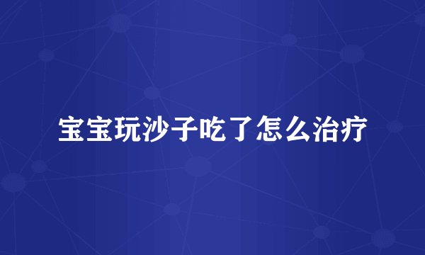 宝宝玩沙子吃了怎么治疗