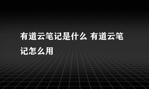 有道云笔记是什么 有道云笔记怎么用
