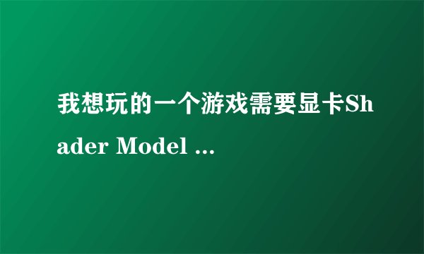 我想玩的一个游戏需要显卡Shader Model 3.0 可以升级 或者下载吗？如果不行有没有什么