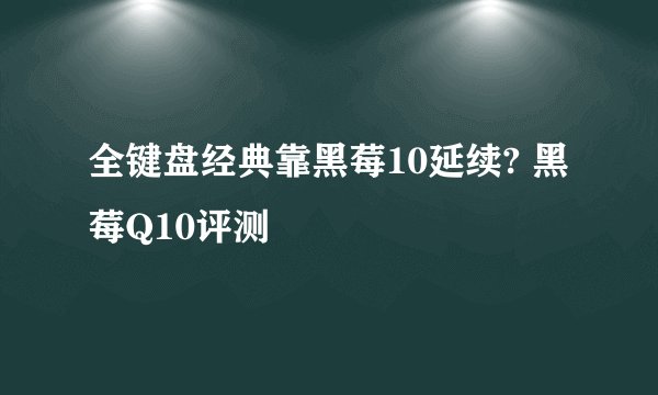 全键盘经典靠黑莓10延续? 黑莓Q10评测
