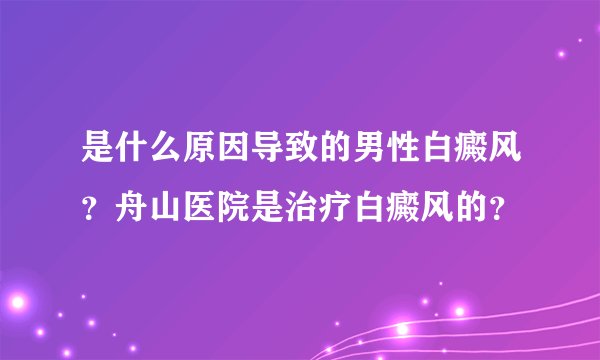 是什么原因导致的男性白癜风？舟山医院是治疗白癜风的？