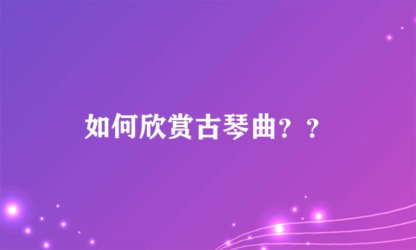 如何欣赏古琴曲？？