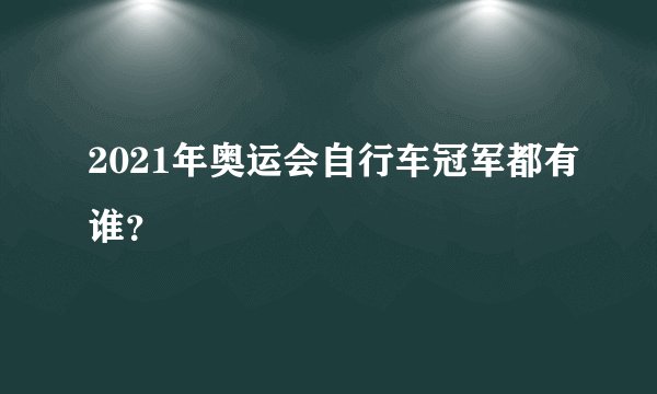 2021年奥运会自行车冠军都有谁？