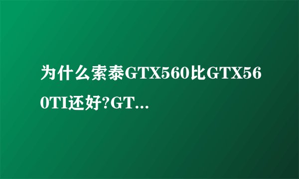 为什么索泰GTX560比GTX560TI还好?GTX560TI还贵?什么意思？
