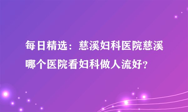 每日精选：慈溪妇科医院慈溪哪个医院看妇科做人流好？