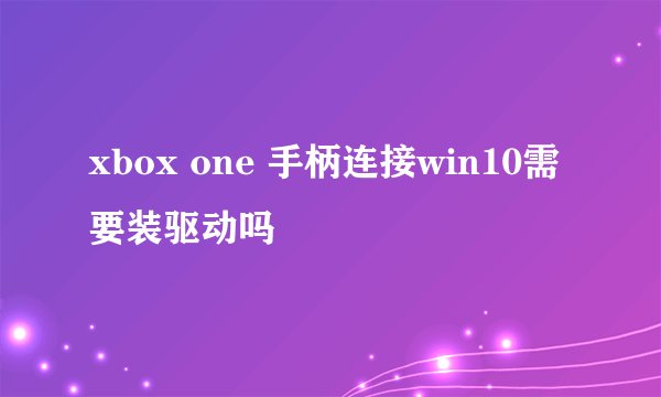 xbox one 手柄连接win10需要装驱动吗