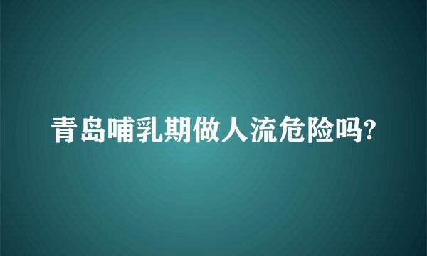 青岛哺乳期做人流危险吗?