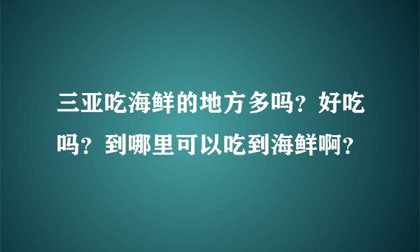 三亚吃海鲜的地方多吗？好吃吗？到哪里可以吃到海鲜啊？