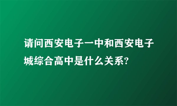 请问西安电子一中和西安电子城综合高中是什么关系?