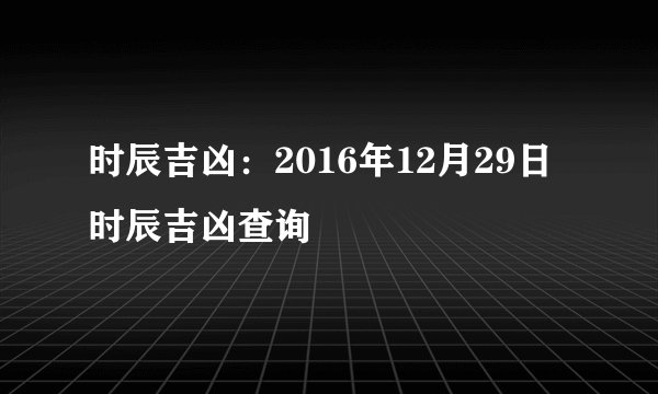 时辰吉凶：2016年12月29日时辰吉凶查询