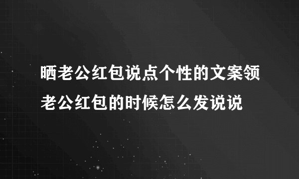 晒老公红包说点个性的文案领老公红包的时候怎么发说说