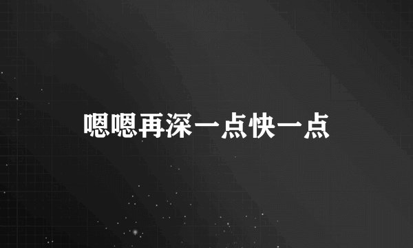 嗯嗯再深一点快一点