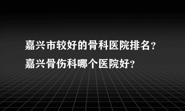 嘉兴市较好的骨科医院排名？嘉兴骨伤科哪个医院好？