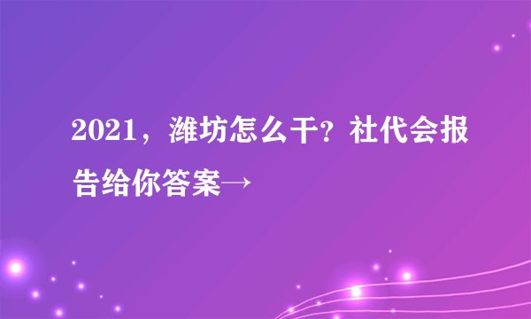 2021，潍坊怎么干？社代会报告给你答案→