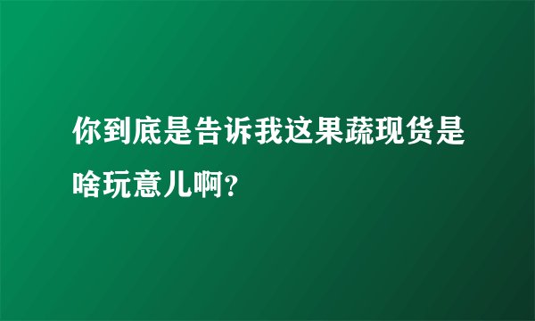 你到底是告诉我这果蔬现货是啥玩意儿啊？