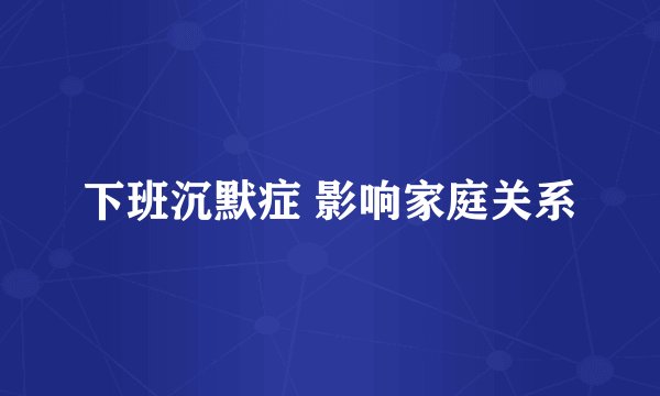 下班沉默症 影响家庭关系