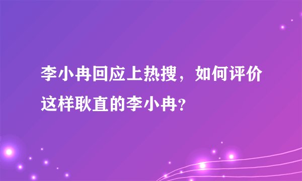 李小冉回应上热搜，如何评价这样耿直的李小冉？