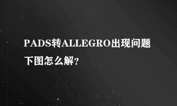 PADS转ALLEGRO出现问题 下图怎么解？