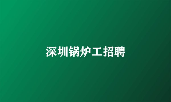 深圳锅炉工招聘
