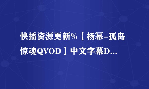 快播资源更新%【杨幂-孤岛惊魂QVOD】中文字幕DVD完整版观看下载