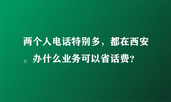 两个人电话特别多，都在西安。办什么业务可以省话费？