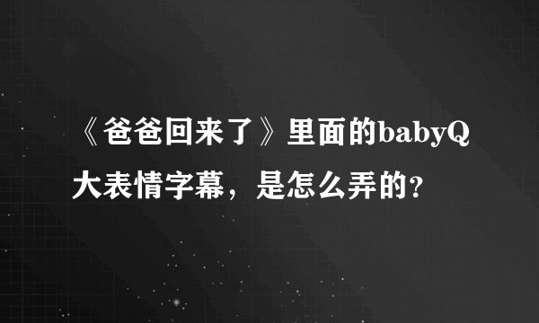 《爸爸回来了》里面的babyQ大表情字幕，是怎么弄的？