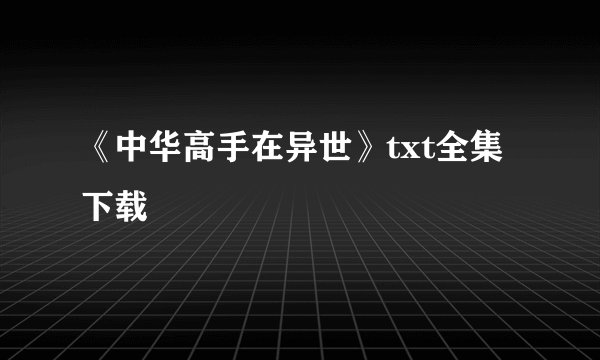 《中华高手在异世》txt全集下载