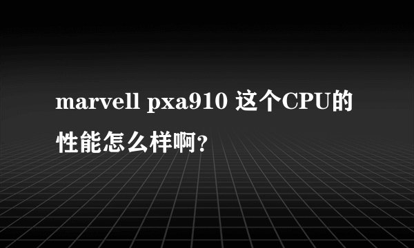 marvell pxa910 这个CPU的性能怎么样啊？