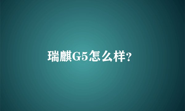瑞麒G5怎么样？