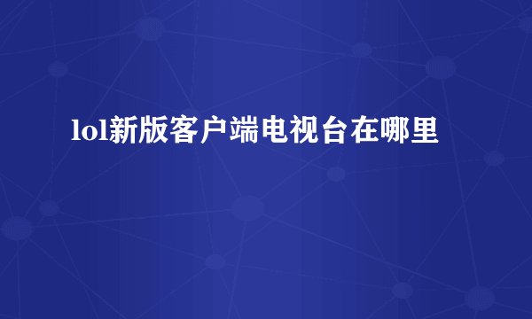 lol新版客户端电视台在哪里