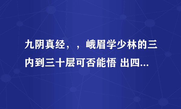 九阴真经，，峨眉学少林的三内到三十层可否能悟 出四相???侠义值够高的前提下可否 能出四像？？？如...